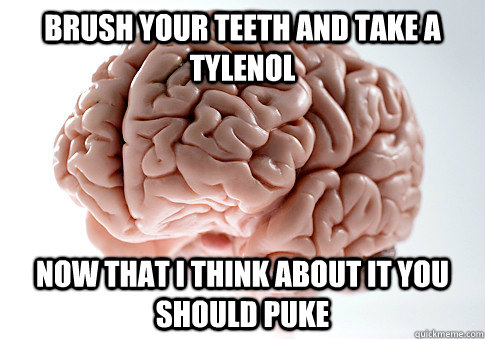 Brush your teeth and take a Tylenol  Now that I think about it you should puke  Scumbag Brain