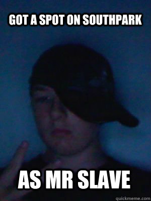 GOT A SPOT ON SOUTHPARK AS MR SLAVE  