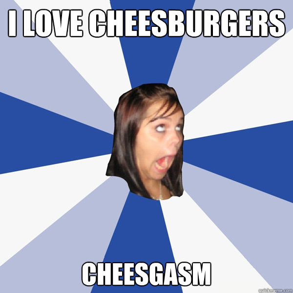 I love cheesburgers Cheesgasm  Annoying Facebook Girl