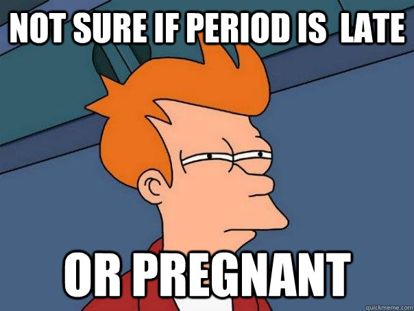 Not sure if Period is  Late or pregnant  Futurama Fry
