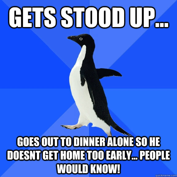 gets stood up... goes out to dinner alone so he doesnt get home too early... people would know!  Socially Awkward Penguin