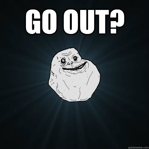 Go out?   Forever Alone
