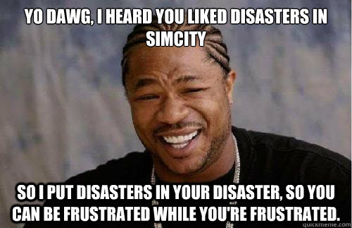 Yo dawg, I heard you liked disasters in SimCity So I put disasters in your disaster, so you can be frustrated while you're frustrated.  