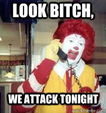 Look Bitch,  we attack tonight  Ronald McDonald