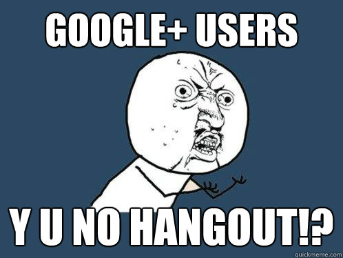 Google+ Users y u no hangout!?  Y U No