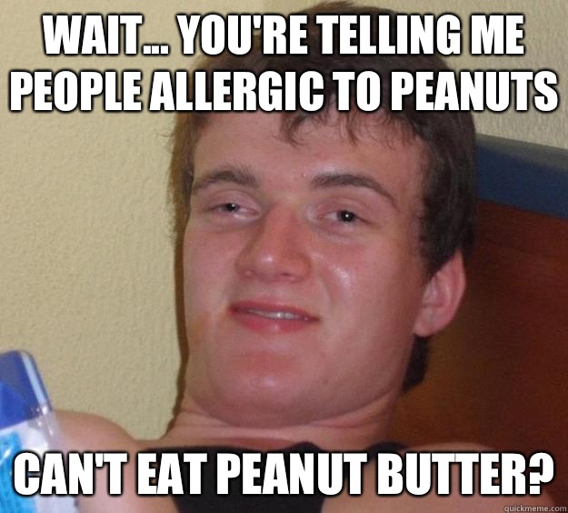 Wait... You're telling me people allergic to peanuts Can't eat peanut butter? - Wait... You're telling me people allergic to peanuts Can't eat peanut butter?  10 Guy