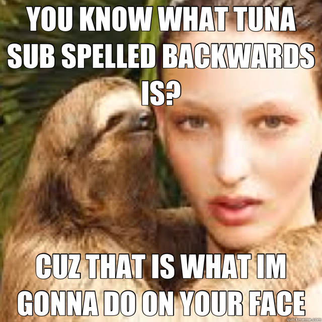 YOU KNOW WHAT TUNA SUB SPELLED BACKWARDS IS? CUZ THAT IS WHAT IM GONNA DO ON YOUR FACE  