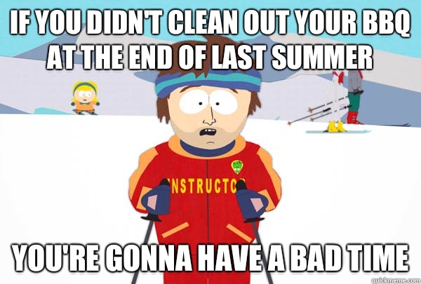 If you didn't clean out your BBQ at the end of last summer You're gonna have a bad time  Super Cool Ski Instructor