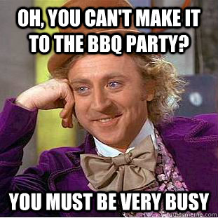 Oh, you can't make it to the BBQ party? You must be very busy  Creepy Wonka