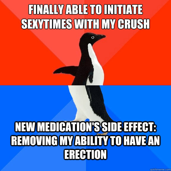finally able to initiate sexytimes with my crush new medication's side effect: removing my ability to have an erection  Socially Awesome Awkward Penguin