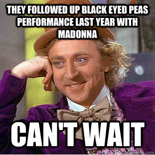 they followed up Black Eyed Peas performance last year with madonna can't wait  Creepy Wonka