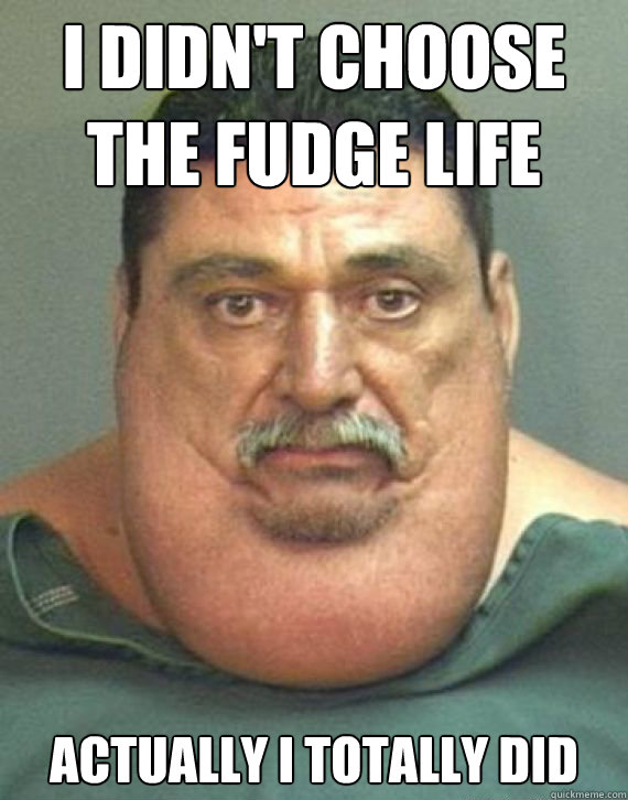 I didn't choose the fudge life actually i totally did  425lb Gangster
