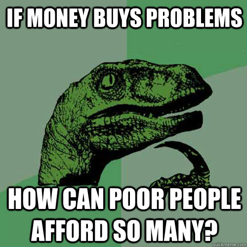 IF money buys problems How can poor people afford so many? - IF money buys problems How can poor people afford so many?  Philosoraptor