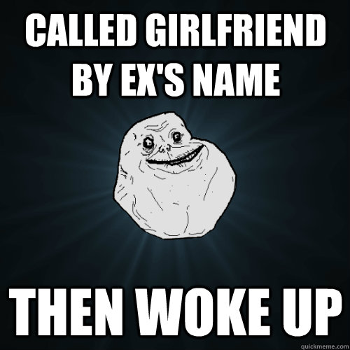 called girlfriend by ex's name then woke up  Forever Alone