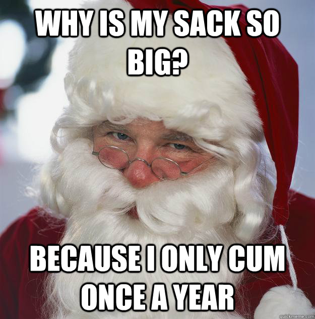 wHY IS MY SACK SO BIG? bECAUSE I ONLY CUM ONCE A YEAR - wHY IS MY SACK SO BIG? bECAUSE I ONLY CUM ONCE A YEAR  Scumbag Santa