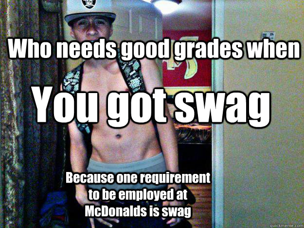 Who needs good grades when You got swag Because one requirement to be employed at McDonalds is swag - Who needs good grades when You got swag Because one requirement to be employed at McDonalds is swag  Swag Boy