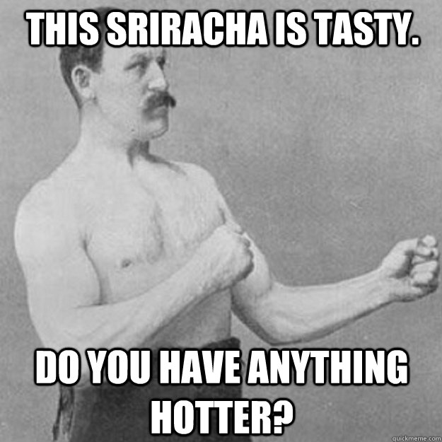 This Sriracha is tasty. Do you have anything hotter?  overly manly man