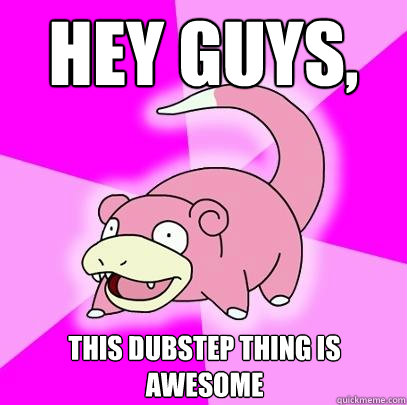 hey guys, this dubstep thing is awesome  Slowpoke