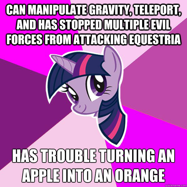 Can manipulate gravity, teleport, and has stopped multiple evil forces from attacking equestria Has trouble turning an apple into an orange - Can manipulate gravity, teleport, and has stopped multiple evil forces from attacking equestria Has trouble turning an apple into an orange  Twilight Sparkle