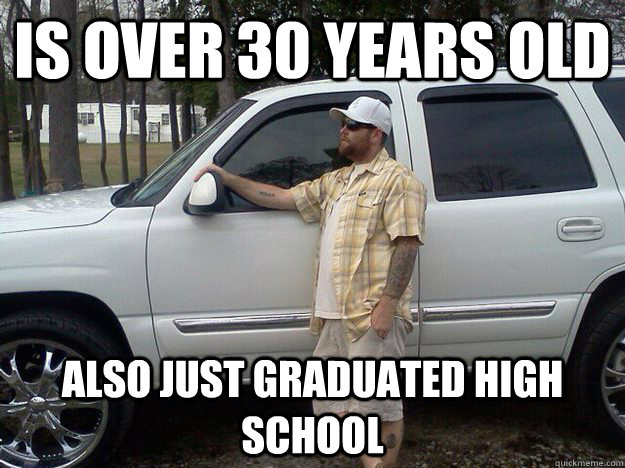 Is over 30 years old also just graduated high school - Is over 30 years old also just graduated high school  Redneck Baller