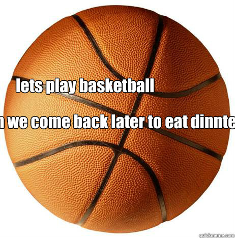lets play basketball thn we come back later to eat dinnter  