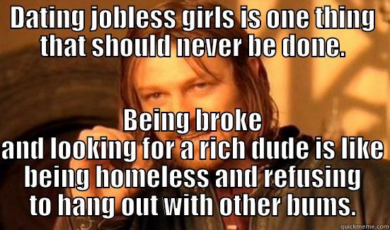 DATING JOBLESS GIRLS IS ONE THING THAT SHOULD NEVER BE DONE. BEING BROKE AND LOOKING FOR A RICH DUDE IS LIKE BEING HOMELESS AND REFUSING TO HANG OUT WITH OTHER BUMS. Boromir