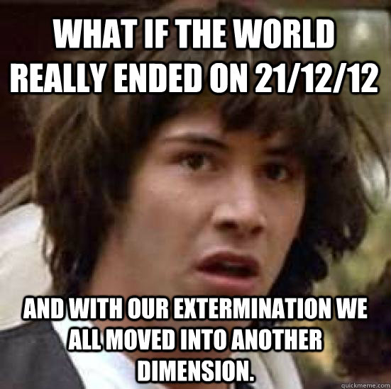 What if the world really ended on 21/12/12 And with our extermination we all moved into another dimension. - What if the world really ended on 21/12/12 And with our extermination we all moved into another dimension.  conspiracy keanu