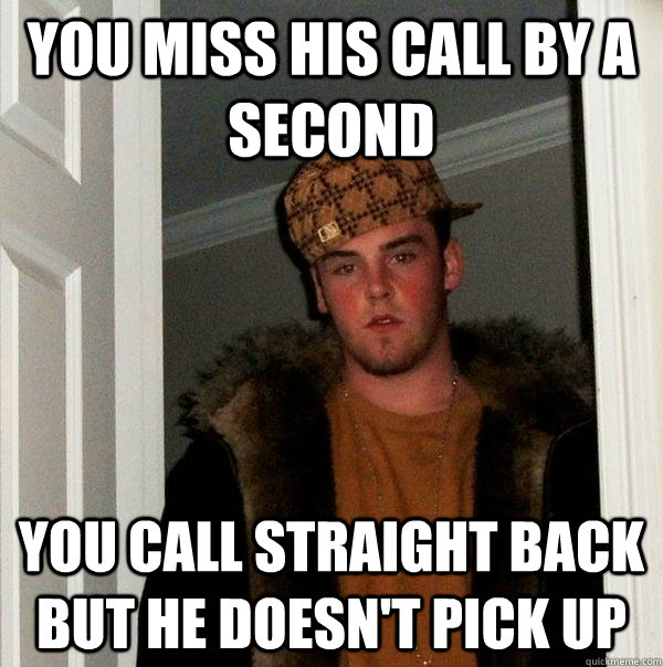 you miss his call by a second you call straight back but he doesn't pick up  Scumbag Steve