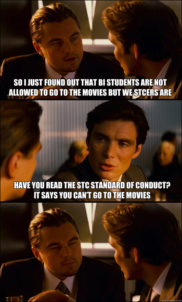 So I just found out that BI students are not allowed to go to the movies but we STCers are Have you read the STC Standard of conduct? It says you can’t go to the movies   Inception