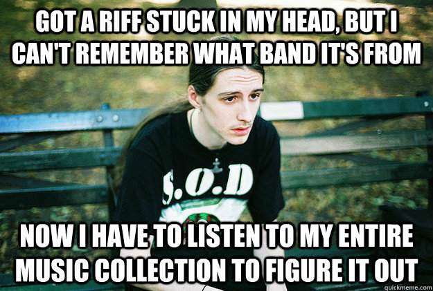 Got a riff stuck in my head, but I can't remember what band it's from Now i have to listen to my entire music collection to figure it out - Got a riff stuck in my head, but I can't remember what band it's from Now i have to listen to my entire music collection to figure it out  Misc
