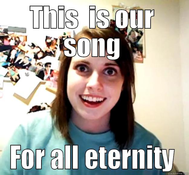 THIS  IS OUR SONG FOR ALL ETERNITY Overly Attached Girlfriend