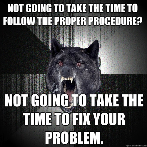 Not going to take the time to follow the proper procedure?
 Not going to take the time to fix your problem.
 - Not going to take the time to follow the proper procedure?
 Not going to take the time to fix your problem.
  Insanity Wolf