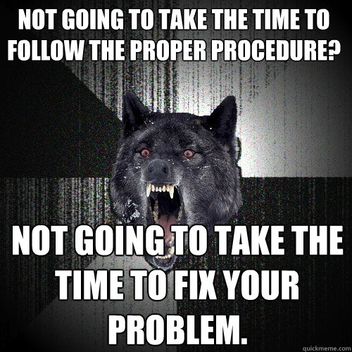 Not going to take the time to follow the proper procedure?
 Not going to take the time to fix your problem.
  Insanity Wolf