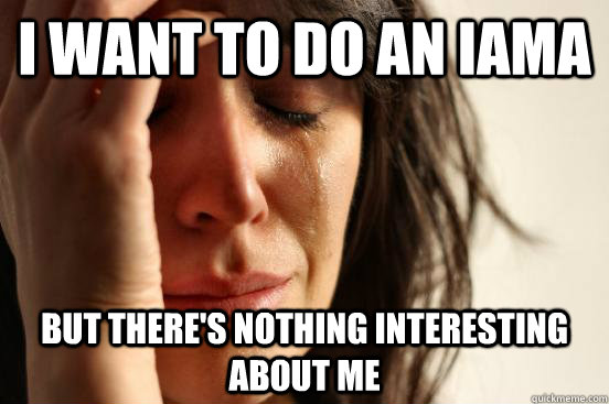 I want to do an IAMA But there's nothing interesting about me  First World Problems