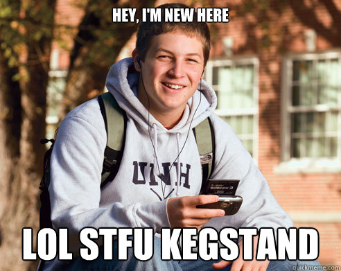 Hey, I'm new here LOL stfu kegstand  College Freshman