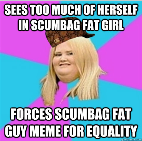 Sees too much of herself in Scumbag Fat Girl Forces Scumbag Fat Guy meme for equality  scumbag fat girl