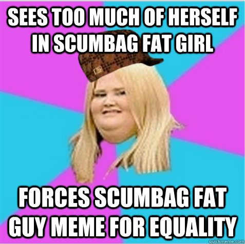 Sees too much of herself in Scumbag Fat Girl Forces Scumbag Fat Guy meme for equality - Sees too much of herself in Scumbag Fat Girl Forces Scumbag Fat Guy meme for equality  scumbag fat girl