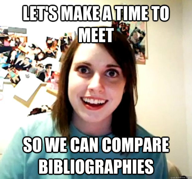 Let's make a time to meet so we can compare bibliographies  Overly Attached Girlfriend