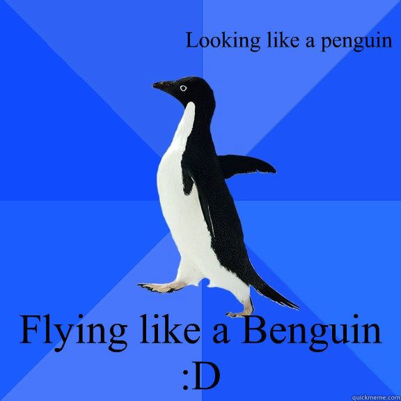 Looking like a penguin Flying like a Benguin :D  Socially Awkward Penguin