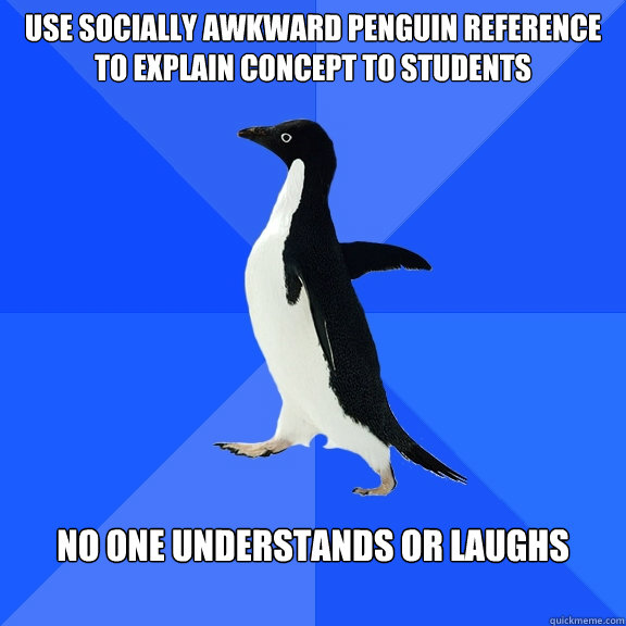 use socially awkward penguin reference to explain concept to students no one understands or laughs  Socially Awkward Penguin