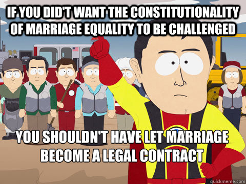 if you did't want the constitutionality of marriage equality to be challenged you shouldn't have let marriage become a legal contract  Captain Hindsight