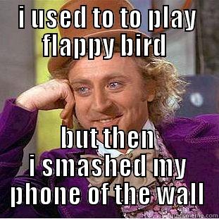 I USED TO TO PLAY FLAPPY BIRD  BUT THEN I SMASHED MY PHONE OF THE WALL Condescending Wonka