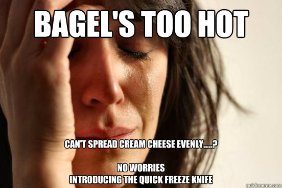 Bagel's too hot can't spread cream cheese evenly.....?

No worries 
introducing the Quick freeze kNIfe  First World Problems