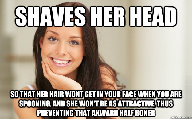 SHaves her head so that her hair wont get in your face when you are spooning, and she won't be as attractive, thus preventing that akward half boner  Good Girl Gina
