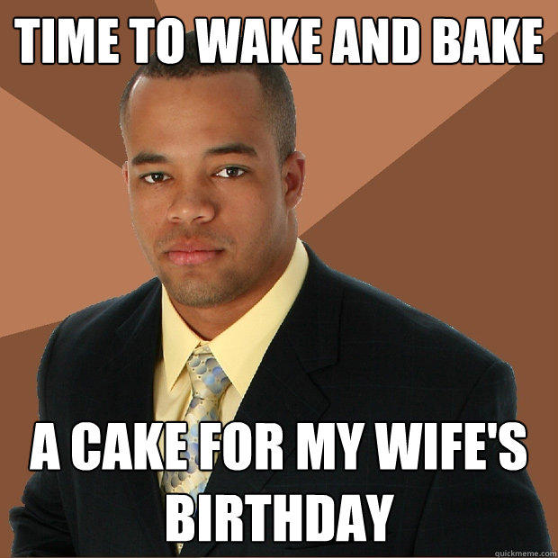 Time to wake and bake a cake for my wife's birthday  Successful Black Man