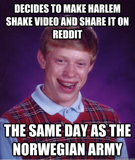 Decides to make harlem shake video and share it on reddit the same day as the norwegian army  Bad Luck Brian