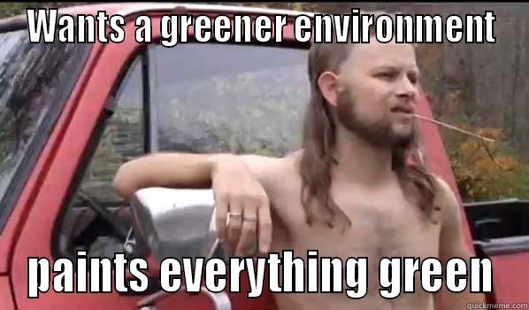 WANTS A GREENER ENVIRONMENT PAINTS EVERYTHING GREEN Almost Politically Correct Redneck
