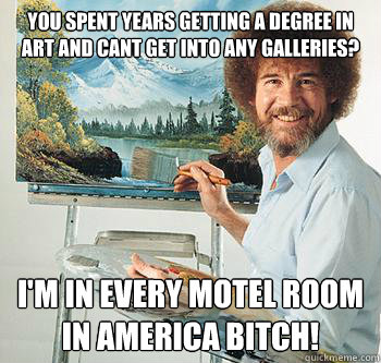 you spent years getting a degree in art and cant get into any galleries? i'm in every motel room in america bitch!  BossRob