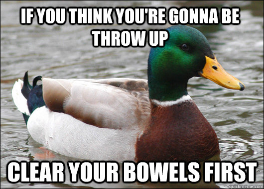 If you think you're gonna be throw up Clear your bowels first  Actual Advice Mallard