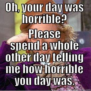 OH, YOUR DAY WAS HORRIBLE? PLEASE SPEND A WHOLE OTHER DAY TELLING ME HOW HORRIBLE YOU DAY WAS. Condescending Wonka